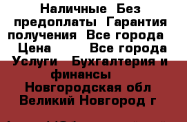 Наличные. Без предоплаты. Гарантия получения. Все города. › Цена ­ 15 - Все города Услуги » Бухгалтерия и финансы   . Новгородская обл.,Великий Новгород г.